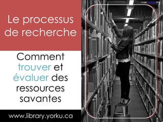 Comment
trouver et
évaluer des
ressources
savantes
Le processus
de recherche
www.library.yorku.ca
image: Leo Jofe 2011
 