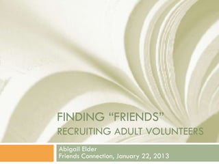 FINDING “FRIENDS”
RECRUITING ADULT VOLUNTEERS
Abigail Elder
Friends Connection, January 22, 2013
 