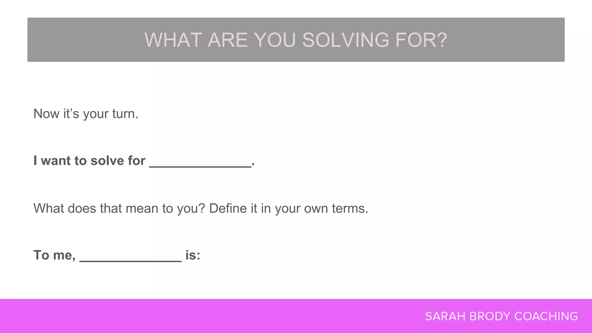 Now it’s your turn.
I want to solve for ______________.
What does that mean to you? Define it in your own terms.
To me, ______________ is:
WHAT ARE YOU SOLVING FOR?
 
