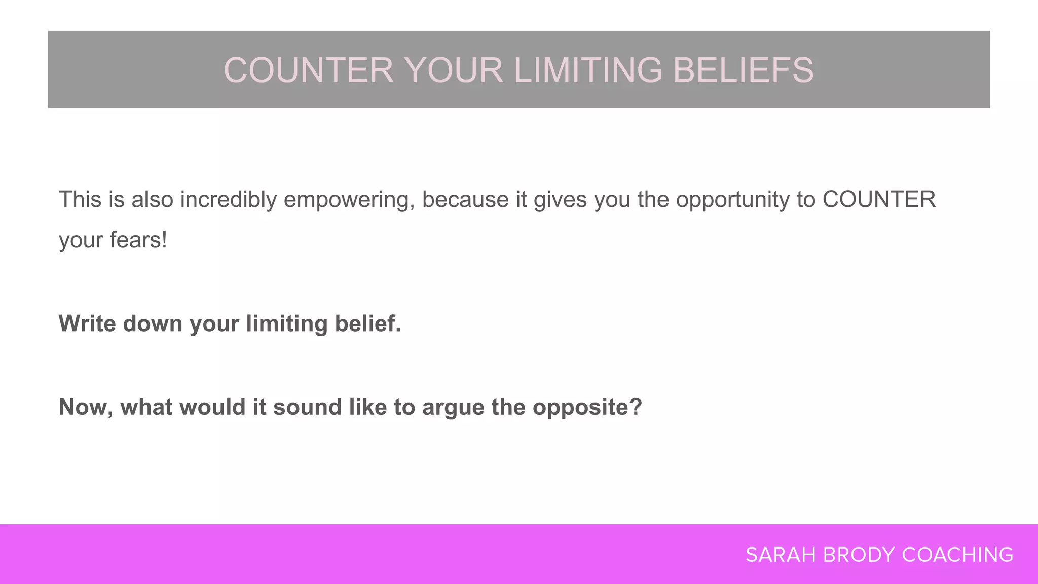 This is also incredibly empowering, because it gives you the opportunity to COUNTER
your fears!
Write down your limiting belief.
Now, what would it sound like to argue the opposite?
COUNTER YOUR LIMITING BELIEFS
 