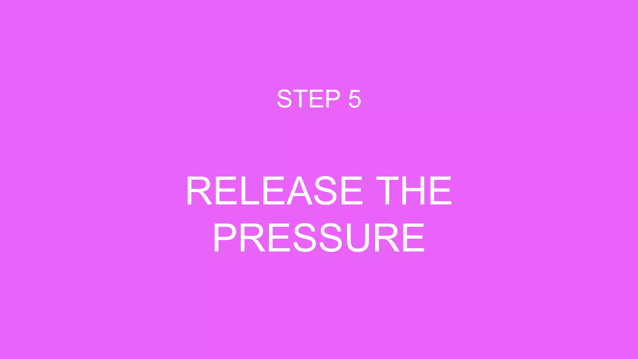 RELEASE THE
PRESSURE
STEP 5
 
