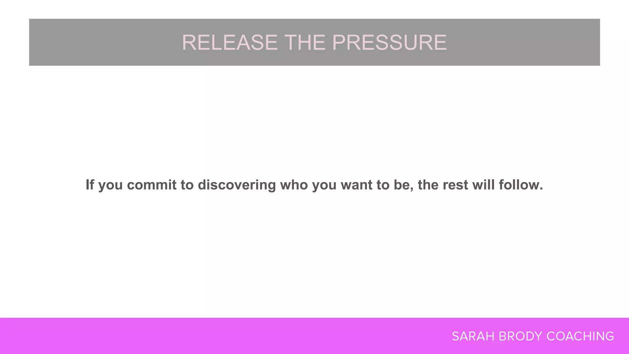 If you commit to discovering who you want to be, the rest will follow.
RELEASE THE PRESSURE
 