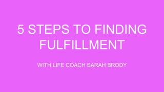 5 STEPS TO FINDING
FULFILLMENT
WITH LIFE COACH SARAH BRODY
 