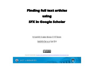 Finding full text articles
using
SFX in Google Scholar
By Linda Kelly l Academic Librarian @ UCT Libraries
Linda.Kelly@uct.ac.za l April 2014
This work is licensed under a Creative Commons Attribution-NonCommercial-ShareAlike 4.0 International License.
 