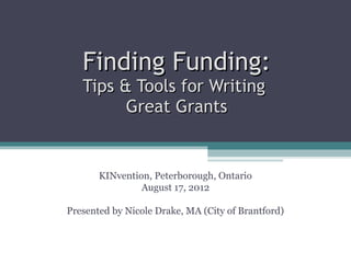 Finding Funding:
   Tips & Tools for Writing
         Great Grants


       KINvention, Peterborough, Ontario
                August 17, 2012

Presented by Nicole Drake, MA (City of Brantford)
 