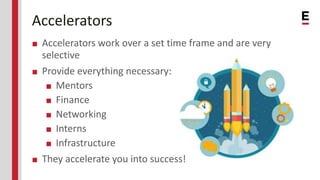 Accelerators
■ Accelerators work over a set time frame and are very
selective
■ Provide everything necessary:
■ Mentors
■ ...