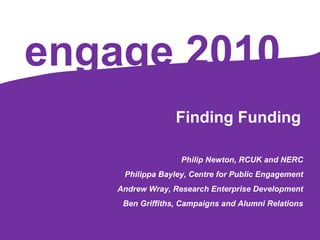 engage   2010 Finding Funding Philip Newton, RCUK and NERC Philippa Bayley, Centre for Public Engagement Andrew Wray, Research Enterprise Development Ben Griffiths, Campaigns and Alumni Relations 