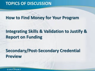 TOPICS OF DISCUSSION


How to Find Money for Your Program

Integrating Skills & Validation to Justify &
Report on Funding

Secondary/Post-Secondary Credential
Preview
 