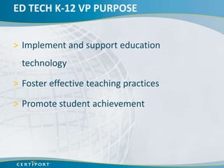 ED TECH K-12 VP PURPOSE


> Implement and support education
  technology

> Foster effective teaching practices

> Promote student achievement
 