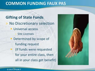 COMMON FUNDING FAUX PAS

Gifting of State Funds
> No Discretionary selection
   Universal access
     › Site Licenses
   Determined by scope of
     funding request
   (If funds were requested
     for your entire class, then
     all in your class get benefit)
 