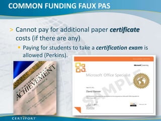 COMMON FUNDING FAUX PAS

> Cannot pay for additional paper certificate
  costs (if there are any)
   Paying for students to take a certification exam is
    allowed (Perkins).
 
