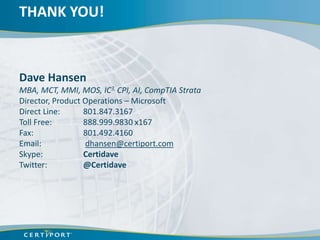 THANK YOU!



Dave Hansen
MBA, MCT, MMI, MOS, IC3, CPI, AI, CompTIA Strata
Director, Product Operations – Microsoft
Direct Line:      801.847.3167
Toll Free:        888.999.9830 x167
Fax:              801.492.4160
Email:            dhansen@certiport.com
Skype:            Certidave
Twitter:          @Certidave
 