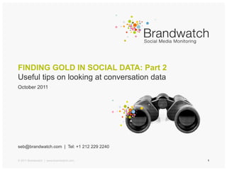 FINDING GOLD IN SOCIAL DATA: Part 2
Useful tips on looking at conversation data
October 2011




seb@brandwatch.com | Tel: +1 212 229 2240


© 2011 Brandwatch | www.brandwatch.com        1
 