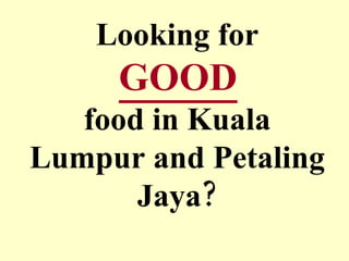Looking for   GOOD   food in Kuala Lumpur and Petaling Jaya? 