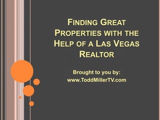 FINDING GREAT
PROPERTIES WITH THE
HELP OF A LAS VEGAS
      REALTOR
   Brought to you by:
  www.ToddMillerTV.com
 