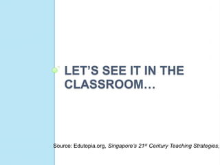 LET’S SEE IT IN THE
    CLASSROOM…



Source: Edutopia.org, Singapore’s 21st Century Teaching Strategies,
 