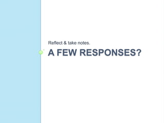 Reflect & take notes.

A FEW RESPONSES?
 