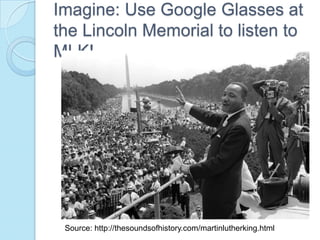 Imagine: Use Google Glasses at
the Lincoln Memorial to listen to
MLK!




 Source: http://thesoundsofhistory.com/martinlutherking.html
 