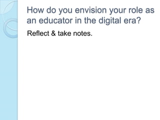 How do you envision your role as
an educator in the digital era?
Reflect & take notes.
 