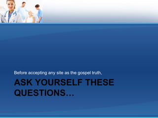 ASK YOURSELF THESE
QUESTIONS…
Before accepting any site as the gospel truth,