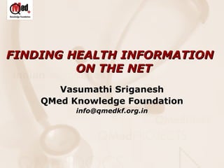 FINDING HEALTH INFORMATION
ON THE NET
Vasumathi Sriganesh
QMed Knowledge Foundation
info@qmedkf.org.in

 