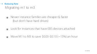 ๏ @cloudability
Reducing Rate
Migrating m1 to m3
๏ Newer instance families are cheaper & faster  
(but don’t have hard drives) 
๏ Look for instances that have EBS devices attached
๏ Move M1 to M3 to save $0.03-$0.10 (~15%) an hour
 