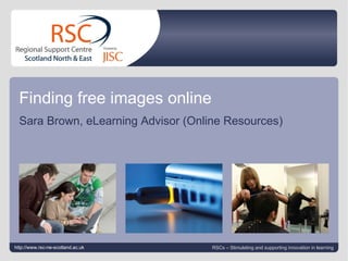 Go to View > Header & Footer to edit April 13, 2010   |  slide  Finding free images online Sara Brown, eLearning Advisor (Online Resources) http://www.rsc-ne-scotland.ac.uk RSCs – Stimulating and supporting innovation in learning 