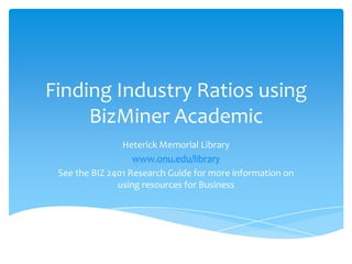 Finding Industry Ratios using
     BizMiner Academic
                Heterick Memorial Library
                   www.onu.edu/library
 See the BIZ 2401 Research Guide for more information on
               using resources for Business
 
