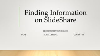 Finding Information
on SlideShare
PROFESSOR LYDIA ROGERS
CCRI SOCIAL MEDIA COMM 1400
 
