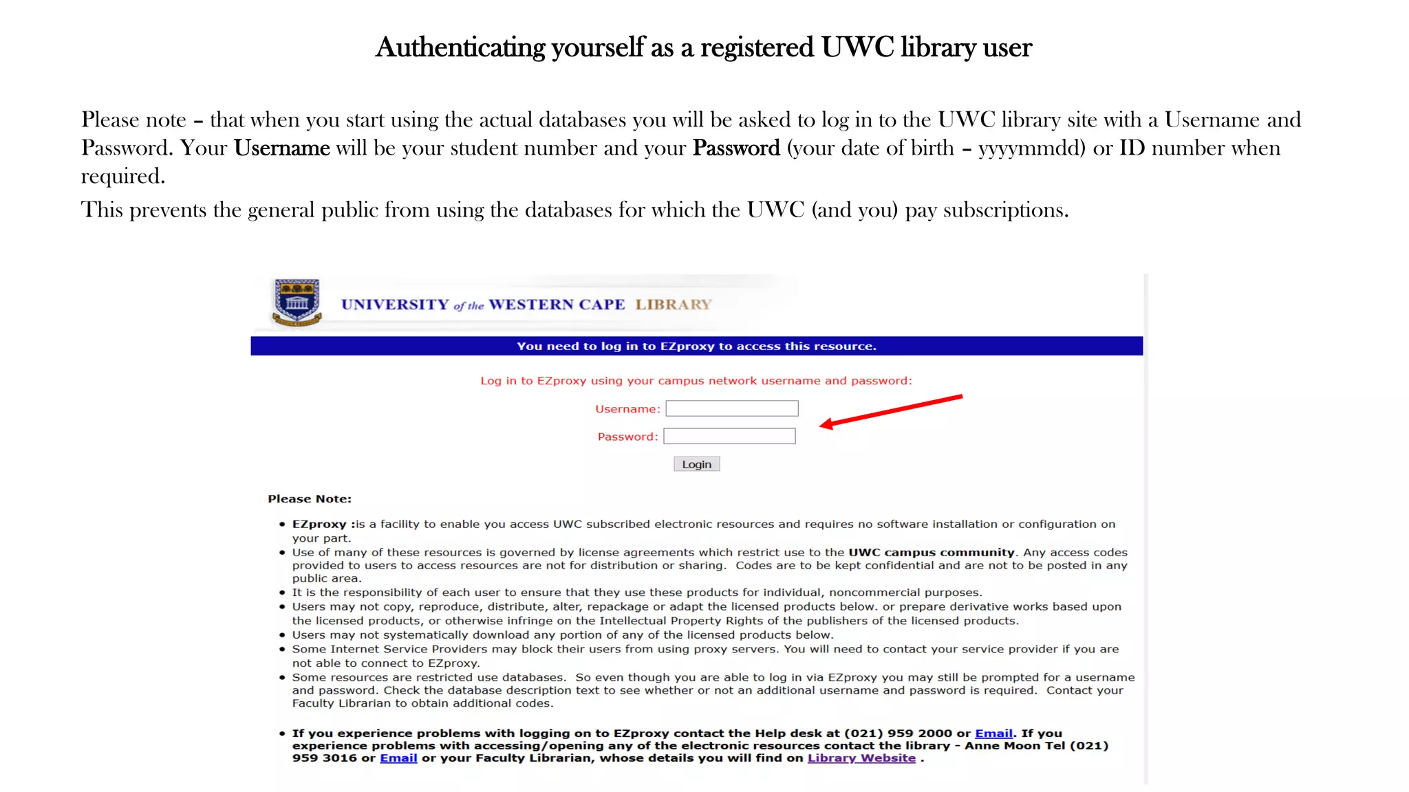 Authenticating yourself as a registered UWC library user
Please note – that when you start using the actual databases you will be asked to log in to the UWC library site with a Username and
Password. Your Username will be your student number and your Password (your date of birth – yyyymmdd) or ID number when
required.
This prevents the general public from using the databases for which the UWC (and you) pay subscriptions.
 