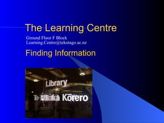 The Learning Centre Ground Floor F Block [email_address] Finding Information 