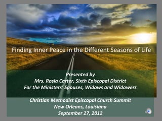 Finding Inner Peace in the Different Seasons of Life


                        Presented by
         Mrs. Rosia Carter, Sixth Episcopal District
    For the Ministers’ Spouses, Widows and Widowers

      Christian Methodist Episcopal Church Summit
                 New Orleans, Louisiana
                  September 27, 2012
 