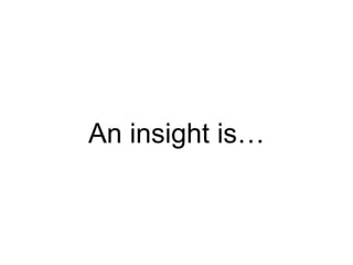 An insight is…
 