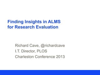 Finding Insights in ALMS
for Research Evaluation

Richard Cave, @richardcave
I.T. Director, PLOS
Charleston Conference 2013

 