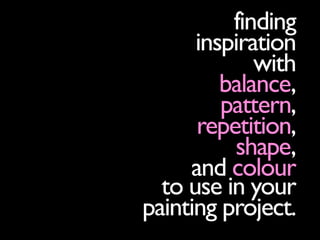 finding
      inspiration
             with
         balance,
         pattern,
      repetition,
          shape,
     and colour
  to use in your
painting project.
 