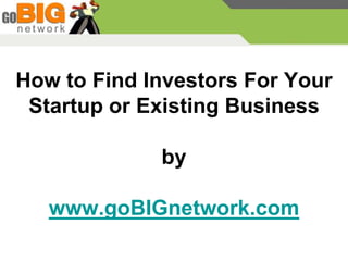 How to Find Investors For Your
 Startup or Existing Business

             by

   www.goBIGnetwork.com
 
