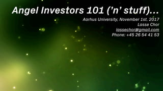 Angel Investors 101 (’n’ stuff)…
Aarhus University, November 1st, 2017 
Lasse Chor
lassechor@gmail.com
Phone: +45 26 54 41 53
 