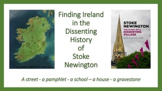 Finding Ireland
in the
Dissenting
History
of
Stoke
Newington
© Jeff Schmaltz - NASA Earth Observatory
A street - a pamphlet - a school – a house - a gravestone
 