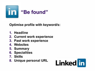 “Be found”

Optimise profile with keyword/s:

1.   Headline
2.   Current work experience
3.   Past work experience
4.   Websites
5.   Summary
6.   Specialities
7.   Skills
8.   Unique personal URL
 