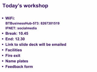 Today‟s workshop

 WiFi:
    BTBusinessHub-573: 8267301519
    IFNET: socialmedia
   Break: 10.45
   End: 12.30
   Link to slide deck will be emailed
   Facilities
   Fire exit
   Name plates
   Feedback form
 