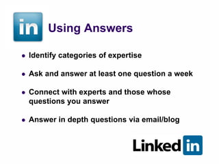 Using Answers

   Identify categories of expertise

   Ask and answer at least one question a week

   Connect with experts and those whose
    questions you answer

   Answer in depth questions via email/blog
 