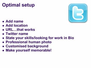 Optimal setup


   Add name
   Add location
   URL…that works
   Twitter name
   State your skills/looking for work in Bio
   Professional human photo
   Customised background
   Make yourself memorable!
 