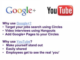 Why use Google+?
• Target your jobs search using Circles
• Video interviews using Hangouts
• Add Google+ Pages to your Circles

Why use YouTube?
• Make yourself stand out
• Easily shared
• Employees get to see the real „you‟
 
