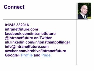 Connect


01242 332016
intranetfuture.com
facebook.com/intranetfuture
@intranetfuture on Twitter
uk.linkedin.com/in/jonathanpollinger
info@intranetfuture.com
aweber.com/archive/intranetfuture
Google+ Profile and Page
 