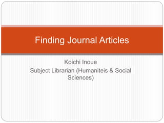 Koichi Inoue
Subject Librarian (Humaniteis & Social
Sciences)
Finding Journal Articles
 