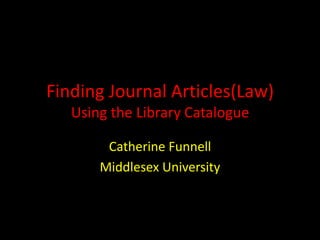 Finding Journal Articles(Law)
Using the Library Catalogue
Catherine Funnell
Middlesex University
 