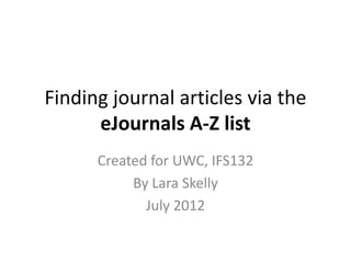 Finding journal articles via the
      eJournals A-Z list
      Created for UWC, IFS132
           By Lara Skelly
             July 2012
 