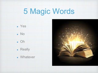 5 Magic Words
Yes
No
Oh
Really
Whatever
 