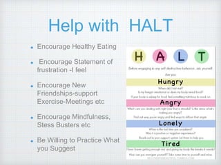 Help with HALT
Encourage Healthy Eating
Encourage Statement of
frustration -I feel
Encourage New
Friendships-support
Exercise-Meetings etc
Encourage Mindfulness,
Stess Busters etc
Be Willing to Practice What
you Suggest
 