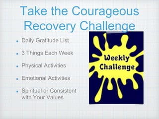 Take the Courageous
Recovery Challenge
Daily Gratitude List
3 Things Each Week
Physical Activities
Emotional Activities
Spiritual or Consistent
with Your Values
 